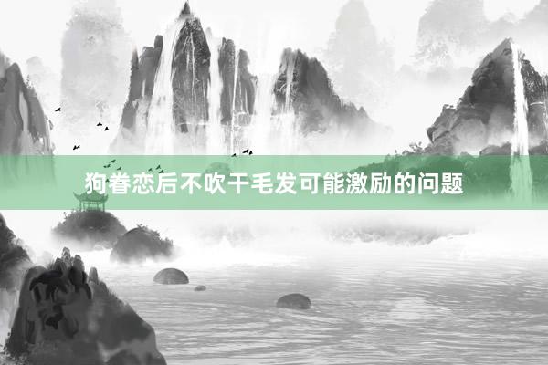 狗眷恋后不吹干毛发可能激励的问题