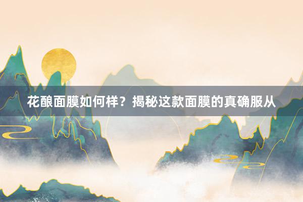 花酿面膜如何样？揭秘这款面膜的真确服从